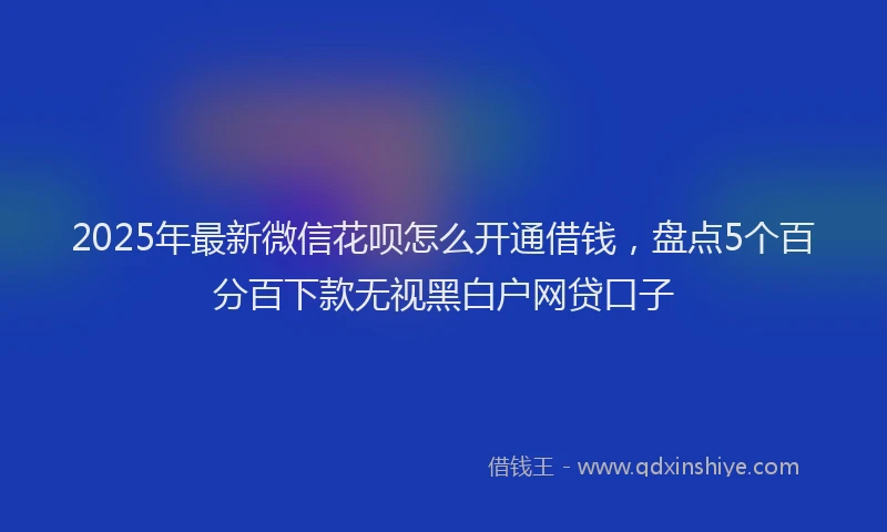 2025年最新微信花呗怎么开通借钱，盘点5个百分百下款无视黑白户网贷口子