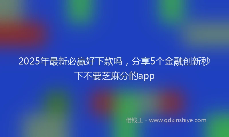 2025年最新必赢好下款吗，分享5个金融创新秒下不要芝麻分的app