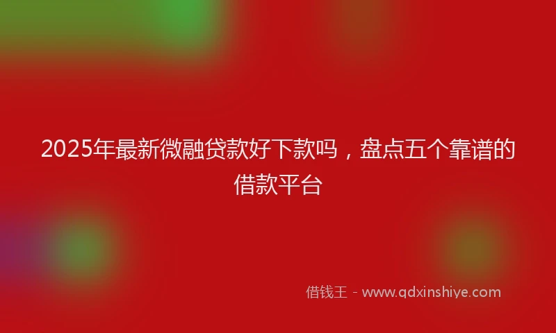 2025年最新微融贷款好下款吗，盘点五个靠谱的借款平台