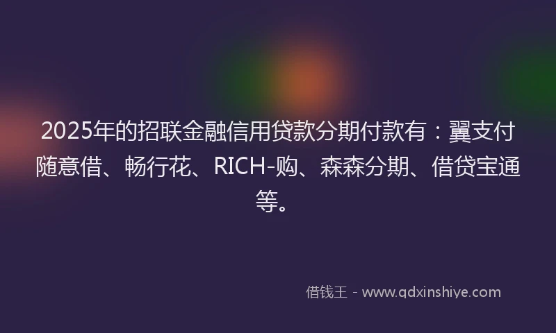2025年的招联金融信用贷款分期付款有：翼支付随意借、畅行花、RICH-购、森森分期、借贷宝通等。