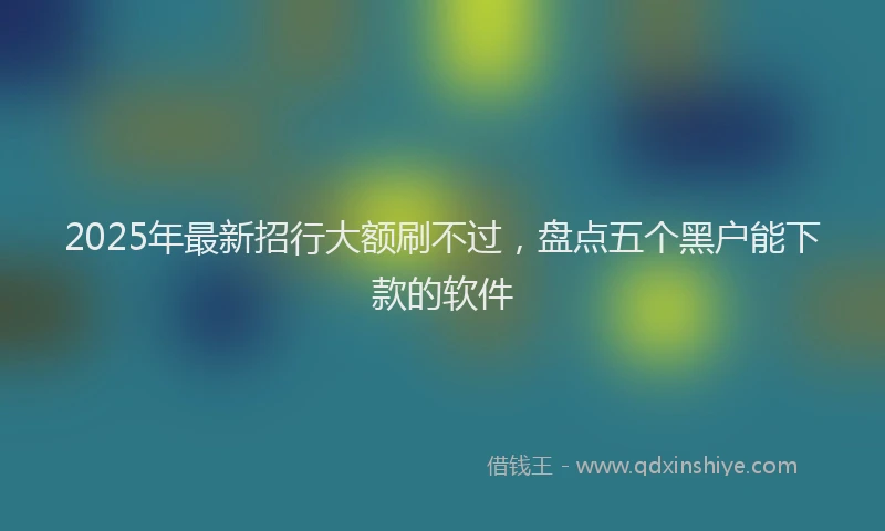 2025年最新招行大额刷不过，盘点五个黑户能下款的软件