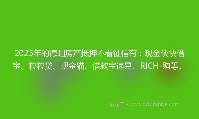 2025年的德阳房产抵押不看征信有：现金侠快借宝、粒粒贷、现金猫、借款宝速易、RICH-购等。