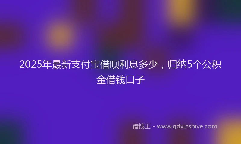 2025年最新支付宝借呗利息多少，归纳5个公积金借钱口子