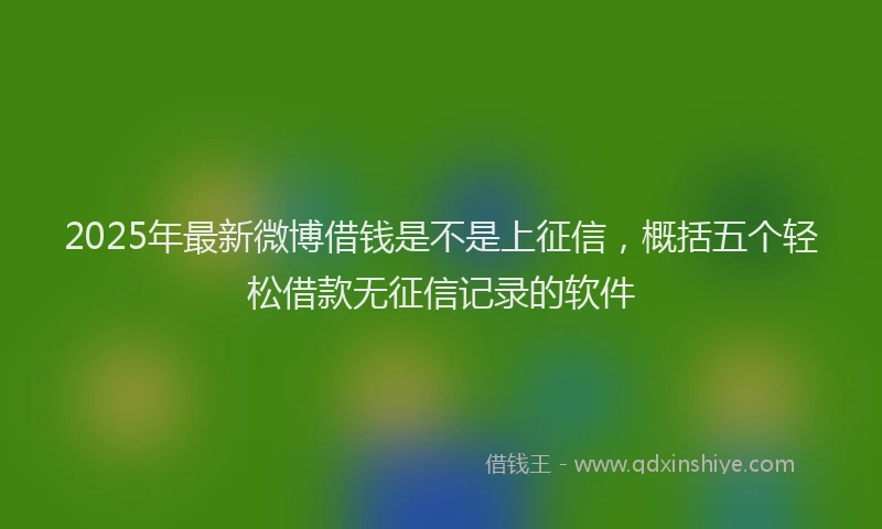 2025年最新微博借钱是不是上征信，概括五个轻松借款无征信记录的软件