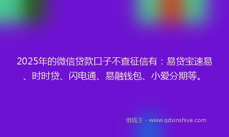 2025年的微信贷款口子不查征信有：易贷宝速易、时时贷、闪电通、易融钱包、小爱分期等。