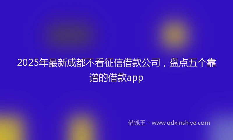 2025年最新成都不看征信借款公司，盘点五个靠谱的借款app