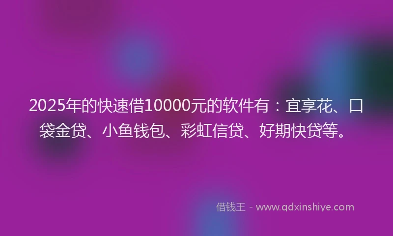 2025年的快速借10000元的软件有：宜享花、口袋金贷、小鱼钱包、彩虹信贷、好期快贷等。