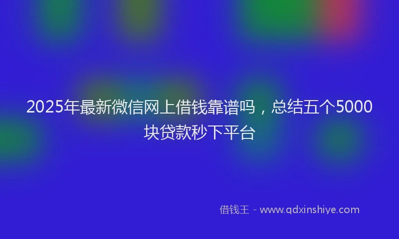 2025年最新微信网上借钱靠谱吗，总结五个5000块贷款秒下平台