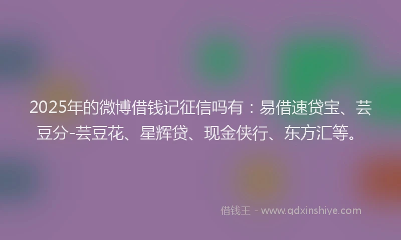 2025年的微博借钱记征信吗有：易借速贷宝、芸豆分-芸豆花、星辉贷、现金侠行、东方汇等。