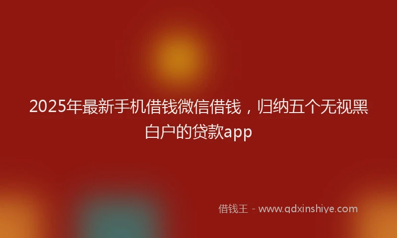 2025年最新手机借钱微信借钱，归纳五个无视黑白户的贷款app