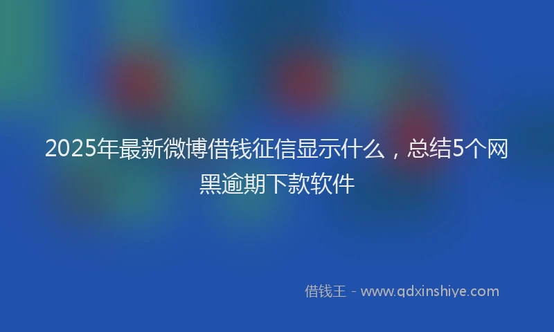 2025年最新微博借钱征信显示什么，总结5个网黑逾期下款软件