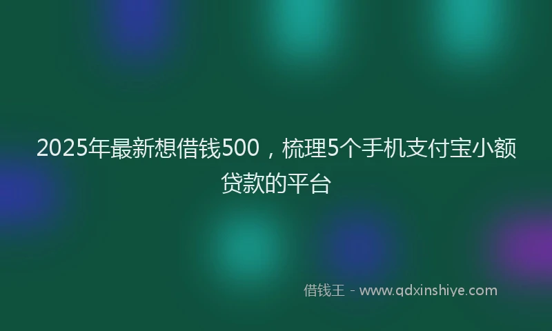 2025年最新想借钱500，梳理5个手机支付宝小额贷款的平台