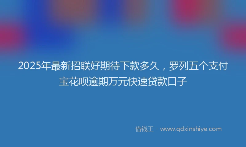 2025年最新招联好期待下款多久，罗列五个支付宝花呗逾期万元快速贷款口子