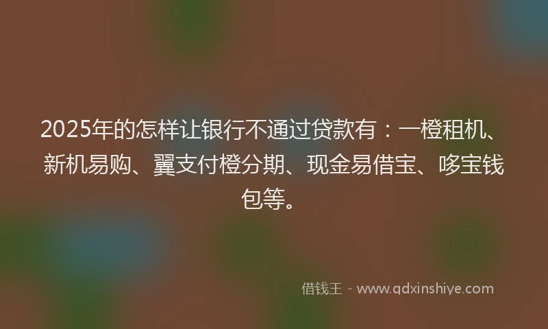2025年的怎样让银行不通过贷款有：一橙租机、新机易购、翼支付橙分期、现金易借宝、哆宝钱包等。