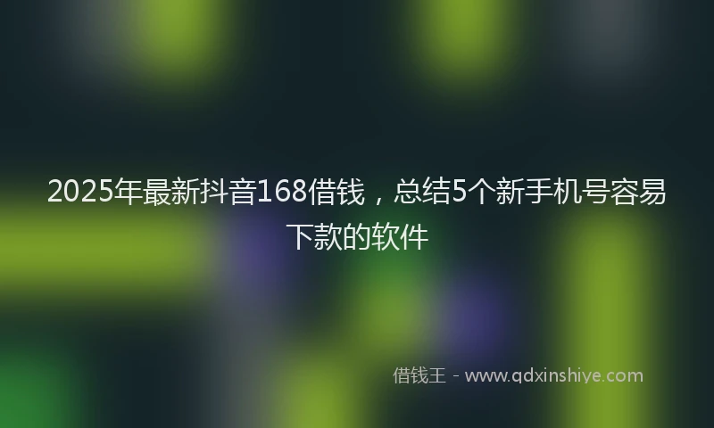 2025年最新抖音168借钱，总结5个新手机号容易下款的软件