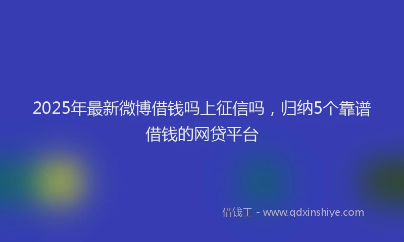 2025年最新微博借钱吗上征信吗，归纳5个靠谱借钱的网贷平台