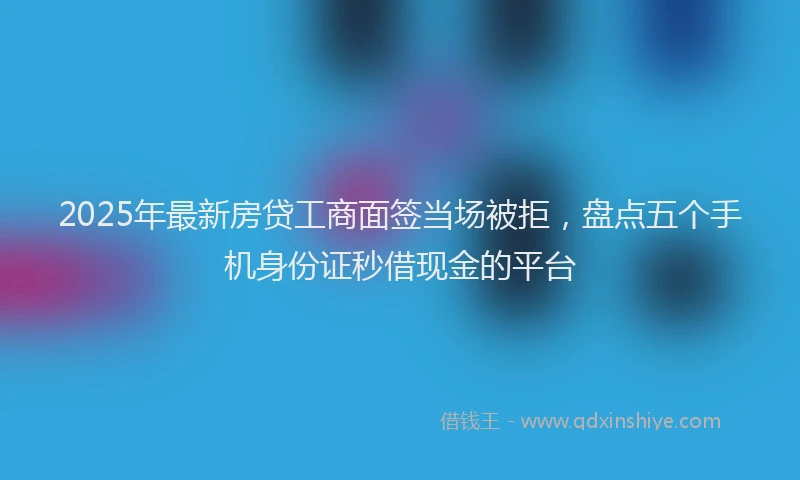2025年最新房贷工商面签当场被拒，盘点五个手机身份证秒借现金的平台