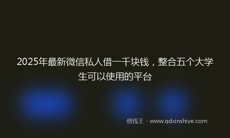 2025年最新微信私人借一千块钱，整合五个大学生可以使用的平台