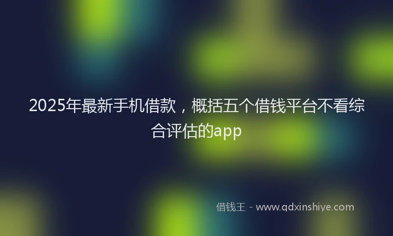 2025年最新手机借款，概括五个借钱平台不看综合评估的app