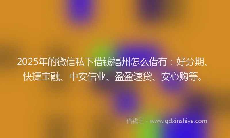 2025年的微信私下借钱福州怎么借有：好分期、快捷宝融、中安信业、盈盈速贷、安心购等。