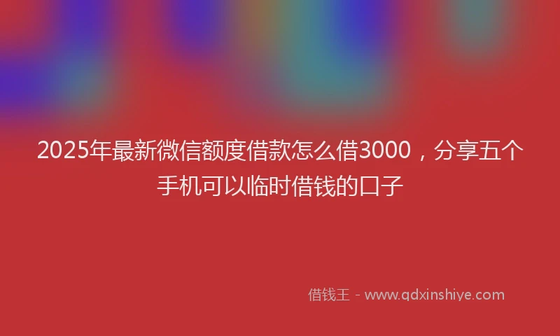 2025年最新微信额度借款怎么借3000，分享五个手机可以临时借钱的口子