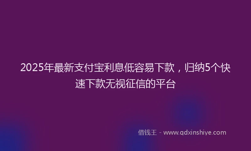2025年最新支付宝利息低容易下款，归纳5个快速下款无视征信的平台