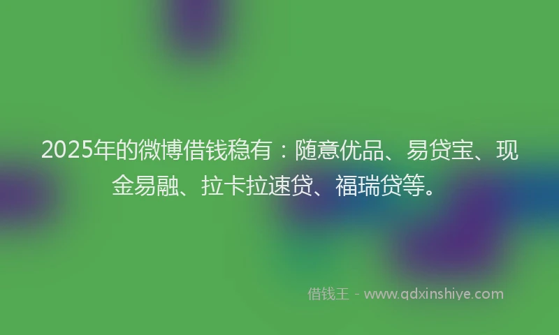 2025年的微博借钱稳有：随意优品、易贷宝、现金易融、拉卡拉速贷、福瑞贷等。