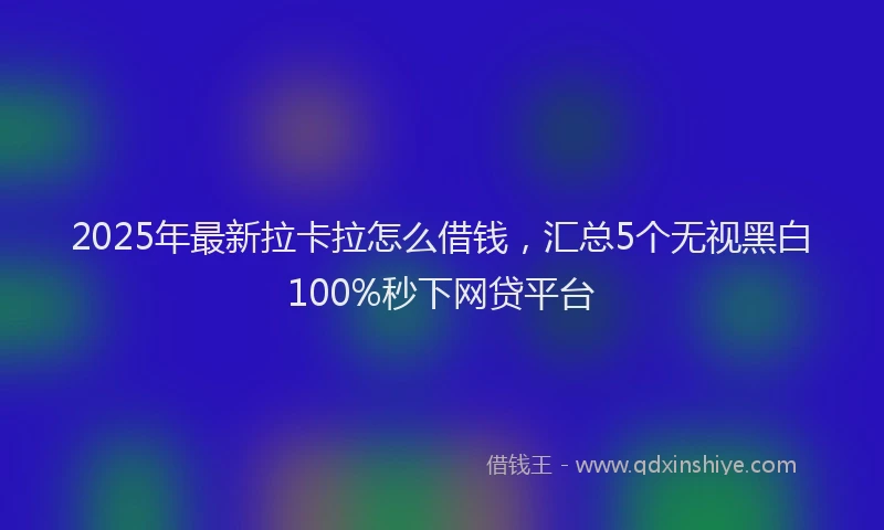 2025年最新拉卡拉怎么借钱，汇总5个无视黑白100%秒下网贷平台