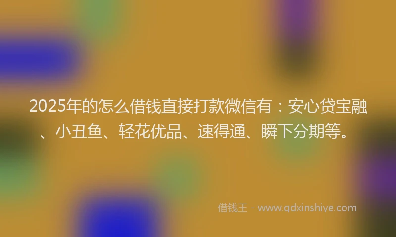 2025年的怎么借钱直接打款微信有：安心贷宝融、小丑鱼、轻花优品、速得通、瞬下分期等。