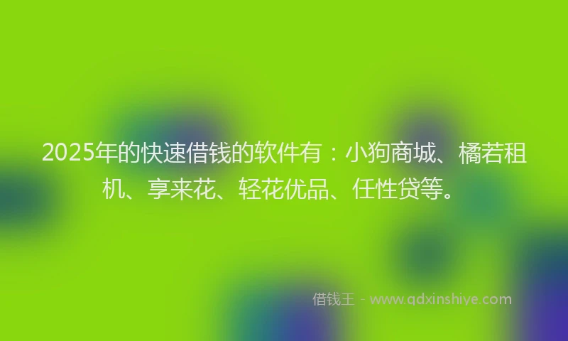 2025年的快速借钱的软件有：小狗商城、橘若租机、享来花、轻花优品、任性贷等。