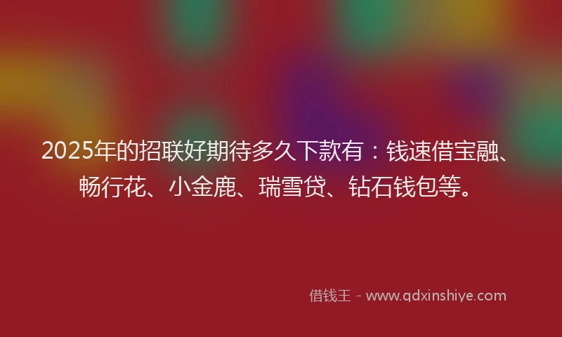 2025年的招联好期待多久下款有：钱速借宝融、畅行花、小金鹿、瑞雪贷、钻石钱包等。