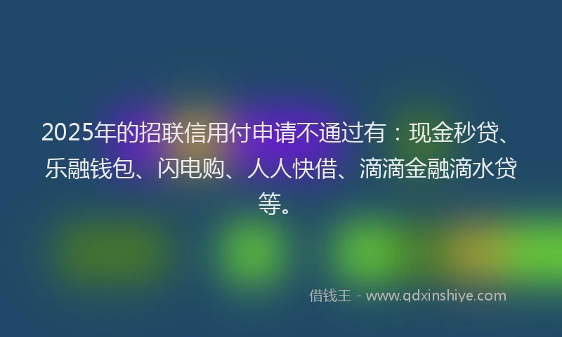 2025年的招联信用付申请不通过有：现金秒贷、乐融钱包、闪电购、人人快借、滴滴金融滴水贷等。