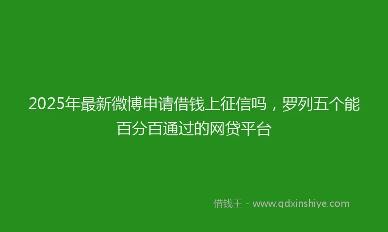 2025年最新微博申请借钱上征信吗，罗列五个能百分百通过的网贷平台