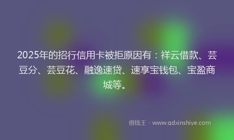 2025年的招行信用卡被拒原因有：祥云借款、芸豆分、芸豆花、融逸速贷、速享宝钱包、宝盈商城等。