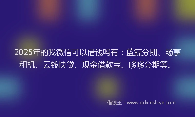2025年的我微信可以借钱吗有：蓝鲸分期、畅享租机、云钱快贷、现金借款宝、哆哆分期等。
