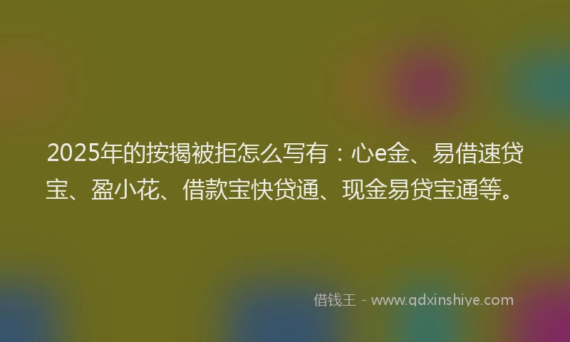 2025年的按揭被拒怎么写有：心e金、易借速贷宝、盈小花、借款宝快贷通、现金易贷宝通等。