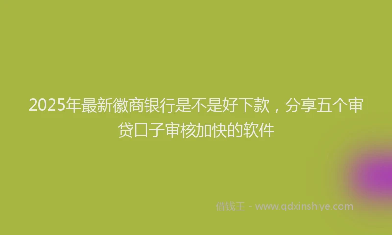2025年最新徽商银行是不是好下款，分享五个审贷口子审核加快的软件