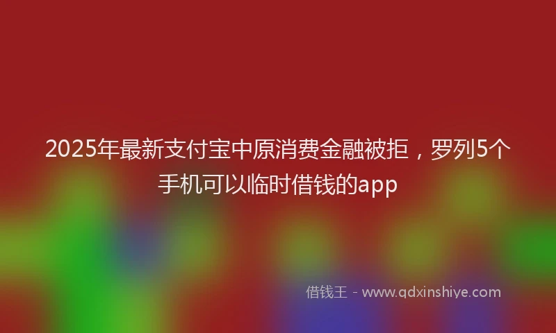 2025年最新支付宝中原消费金融被拒，罗列5个手机可以临时借钱的app