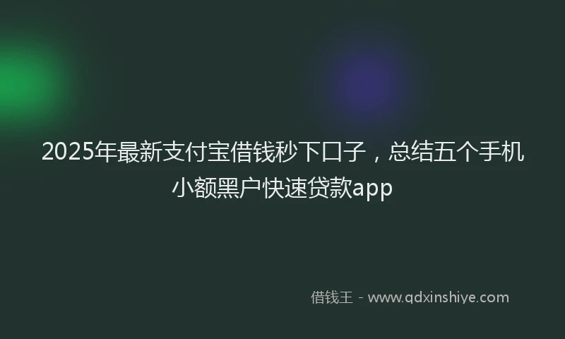 2025年最新支付宝借钱秒下口子，总结五个手机小额黑户快速贷款app