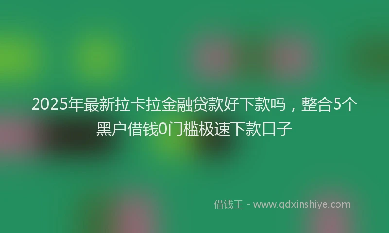 2025年最新拉卡拉金融贷款好下款吗，整合5个黑户借钱0门槛极速下款口子