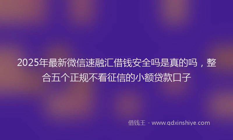 2025年最新微信速融汇借钱安全吗是真的吗，整合五个正规不看征信的小额贷款口子