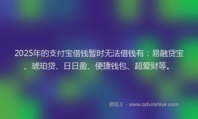 2025年的支付宝借钱暂时无法借钱有：易融贷宝、琥珀贷、日日盈、便捷钱包、超爱财等。