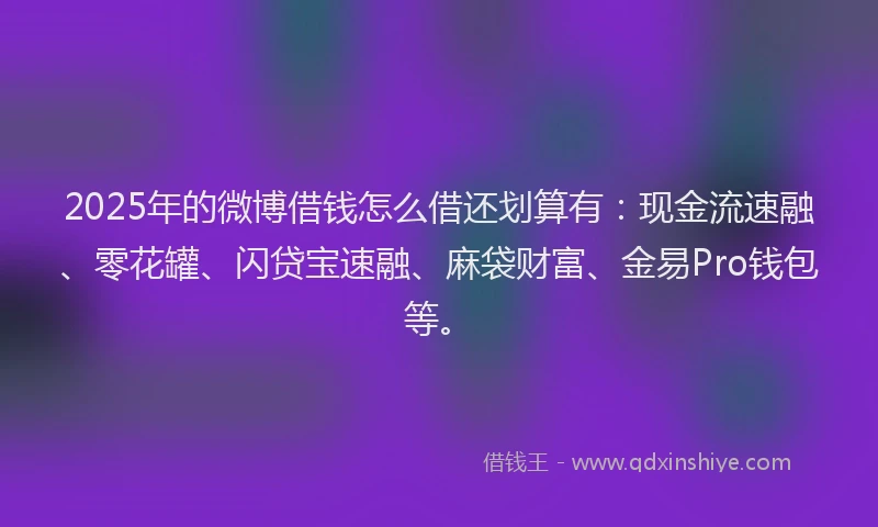 2025年的微博借钱怎么借还划算有：现金流速融、零花罐、闪贷宝速融、麻袋财富、金易Pro钱包等。