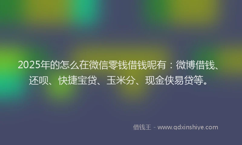 2025年的怎么在微信零钱借钱呢有：微博借钱、还呗、快捷宝贷、玉米分、现金侠易贷等。