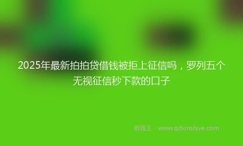 2025年最新拍拍贷借钱被拒上征信吗，罗列五个无视征信秒下款的口子