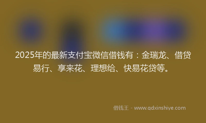 2025年的最新支付宝微信借钱有：金瑞龙、借贷易行、享来花、理想给、快易花贷等。