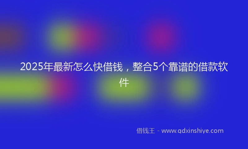 2025年最新怎么快借钱，整合5个靠谱的借款软件