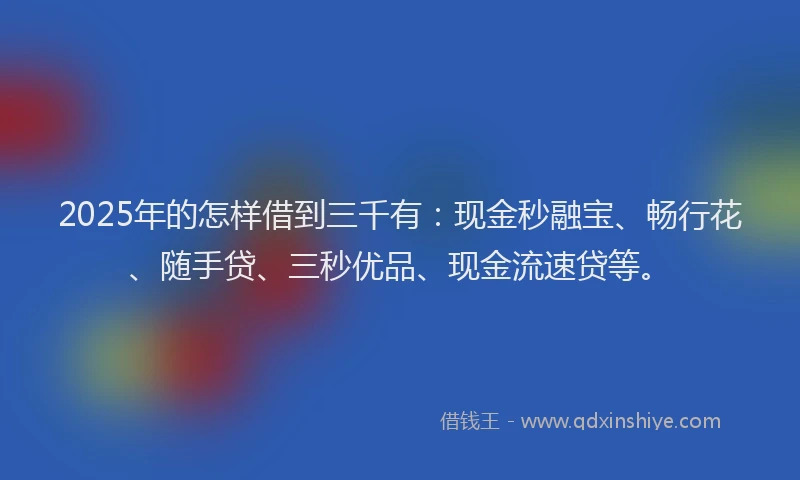 2025年的怎样借到三千有：现金秒融宝、畅行花、随手贷、三秒优品、现金流速贷等。