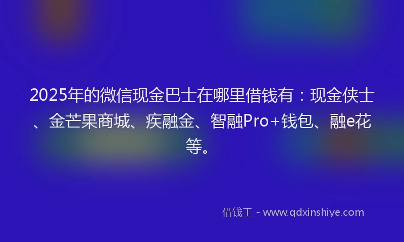 2025年的微信现金巴士在哪里借钱有：现金侠士、金芒果商城、疾融金、智融Pro+钱包、融e花等。