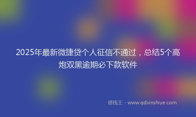 2025年最新微捷贷个人征信不通过，总结5个高炮双黑逾期必下款软件